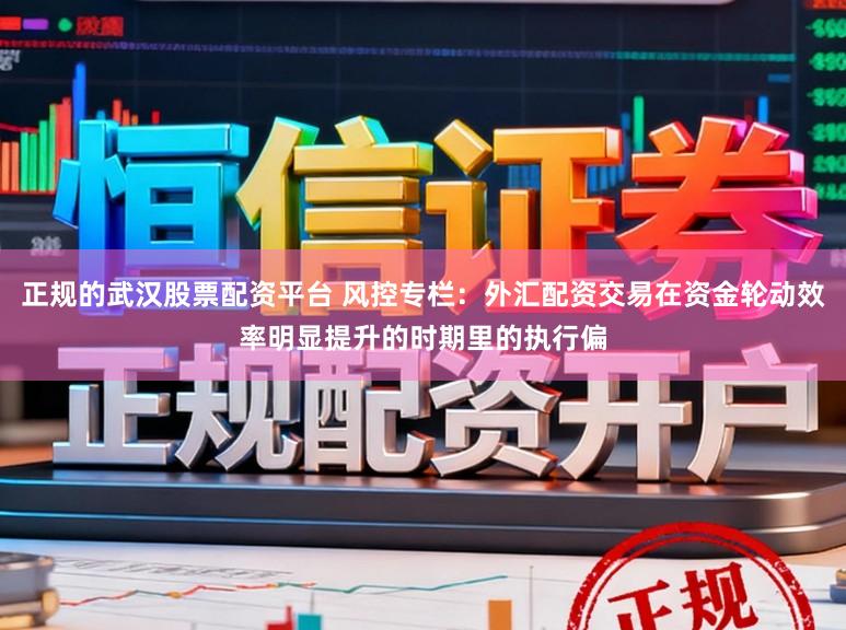 正规的武汉股票配资平台 风控专栏：外汇配资交易在资金轮动效率明显提升的时期里的执行偏