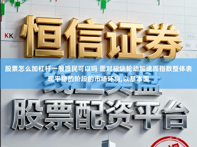 股票怎么加杠杆一般股民可以吗 面对板块轮动加速而指数整体表现平稳的阶段的市场环境，以基本面