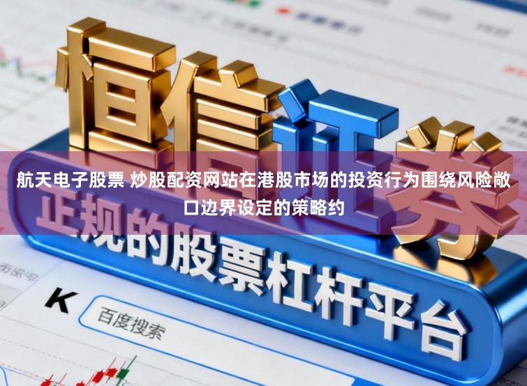 航天电子股票 炒股配资网站在港股市场的投资行为围绕风险敞口边界设定的策略约