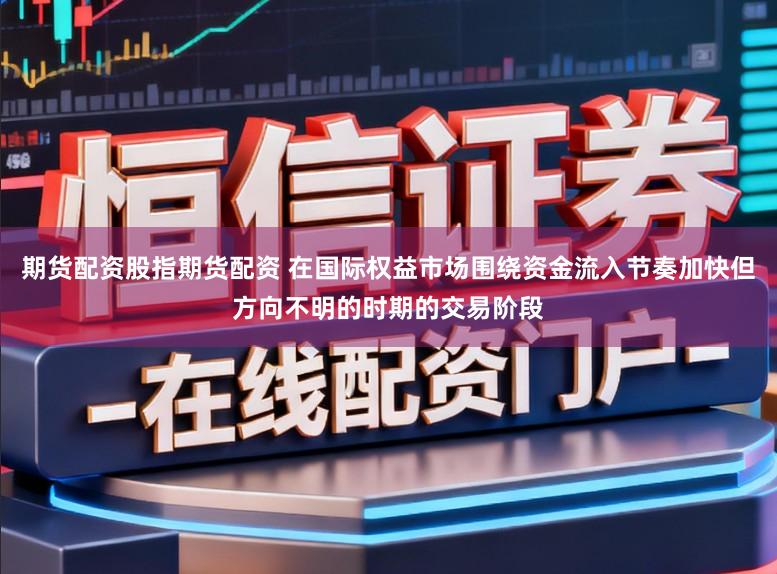 期货配资股指期货配资 在国际权益市场围绕资金流入节奏加快但方向不明的时期的交易阶段