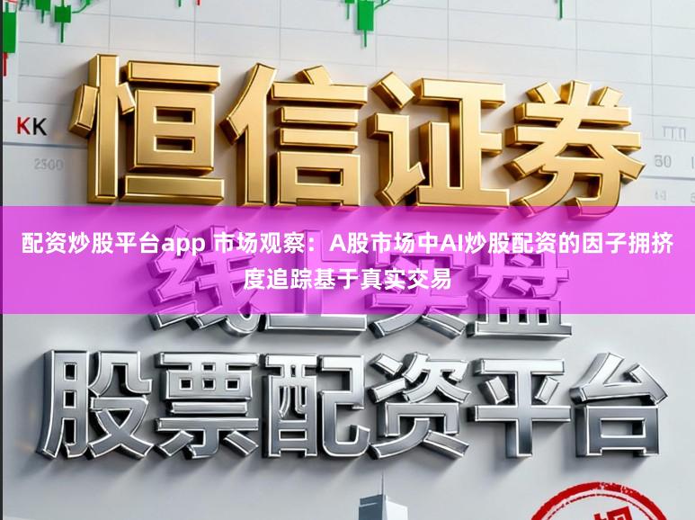 配资炒股平台app 市场观察：A股市场中AI炒股配资的因子拥挤度追踪基于真实交易