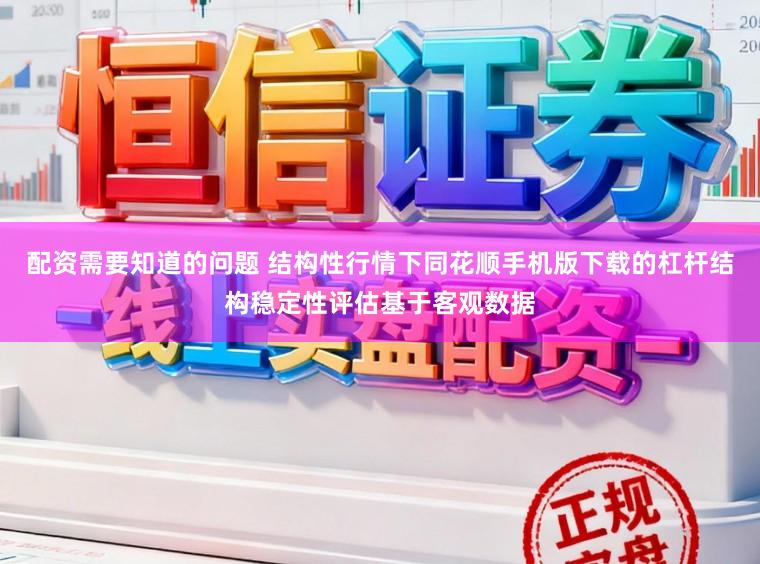配资需要知道的问题 结构性行情下同花顺手机版下载的杠杆结构稳定性评估基于客观数据