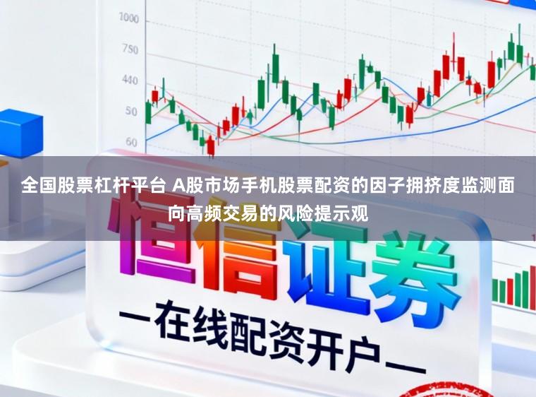 全国股票杠杆平台 A股市场手机股票配资的因子拥挤度监测面向高频交易的风险提示观