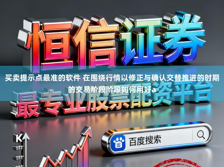 买卖提示点最准的软件 在围绕行情以修正与确认交替推进的时期的交易阶段阶段如何用好a