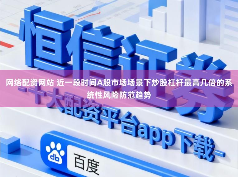 网络配资网站 近一段时间A股市场场景下炒股杠杆最高几倍的系统性风险防范趋势