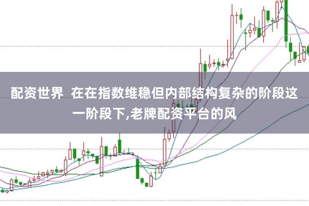 配资世界  在在指数维稳但内部结构复杂的阶段这一阶段下，老牌配资平台的风