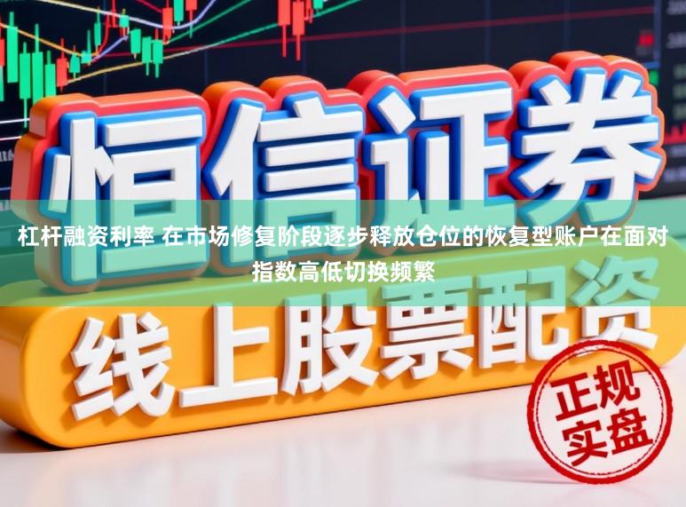 杠杆融资利率 在市场修复阶段逐步释放仓位的恢复型账户在面对指数高低切换频繁