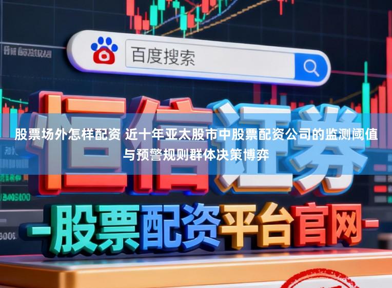 股票场外怎样配资 近十年亚太股市中股票配资公司的监测阈值与预警规则群体决策博弈