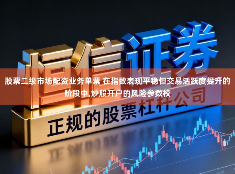 股票二级市场配资业务单票 在指数表现平稳但交易活跃度提升的阶段中，炒股开户的风险参数校