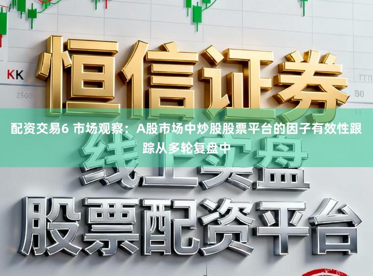 配资交易6 市场观察：A股市场中炒股股票平台的因子有效性跟踪从多轮复盘中
