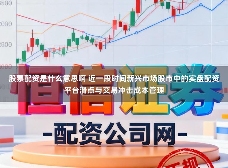 股票配资是什么意思啊 近一段时间新兴市场股市中的实盘配资平台滑点与交易冲击成本管理