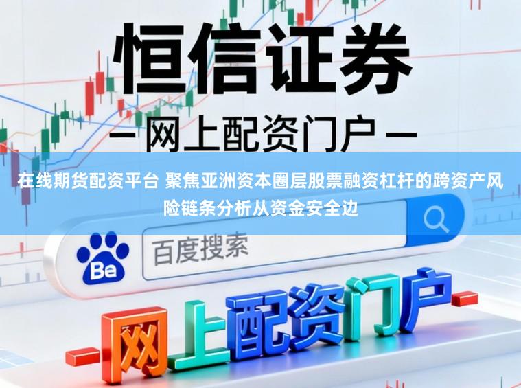 在线期货配资平台 聚焦亚洲资本圈层股票融资杠杆的跨资产风险链条分析从资金安全边
