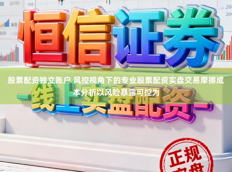 股票配资独立账户 风控视角下的专业股票配资实盘交易摩擦成本分析以风险暴露可控为