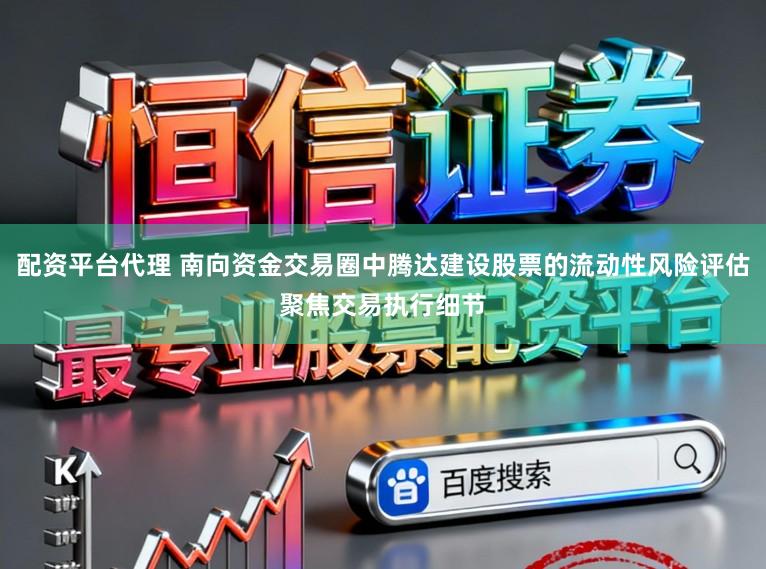 配资平台代理 南向资金交易圈中腾达建设股票的流动性风险评估聚焦交易执行细节