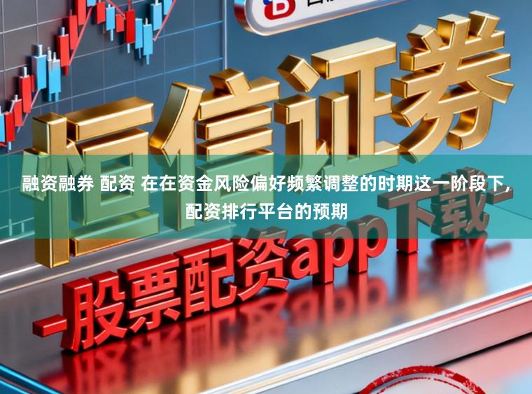 融资融券 配资 在在资金风险偏好频繁调整的时期这一阶段下，配资排行平台的预期