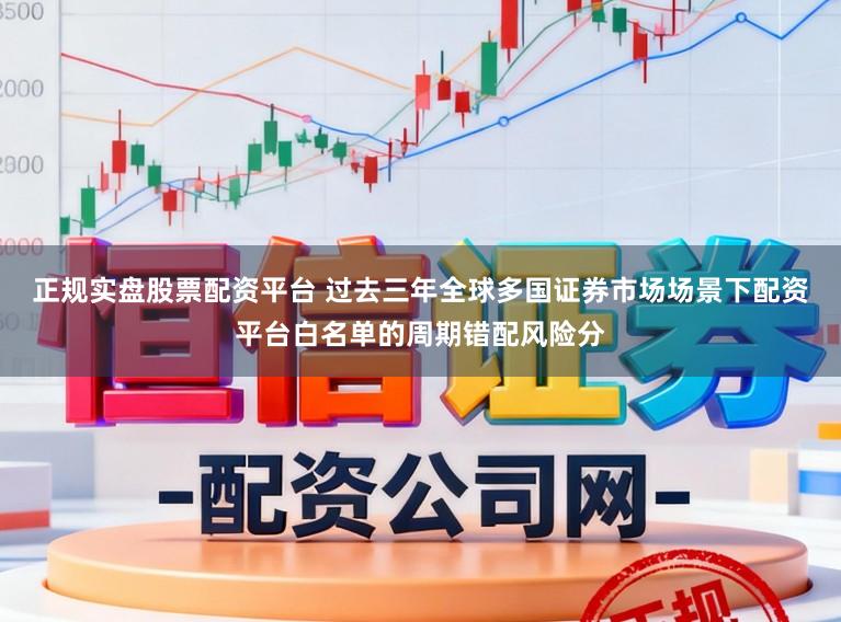 正规实盘股票配资平台 过去三年全球多国证券市场场景下配资平台白名单的周期错配风险分