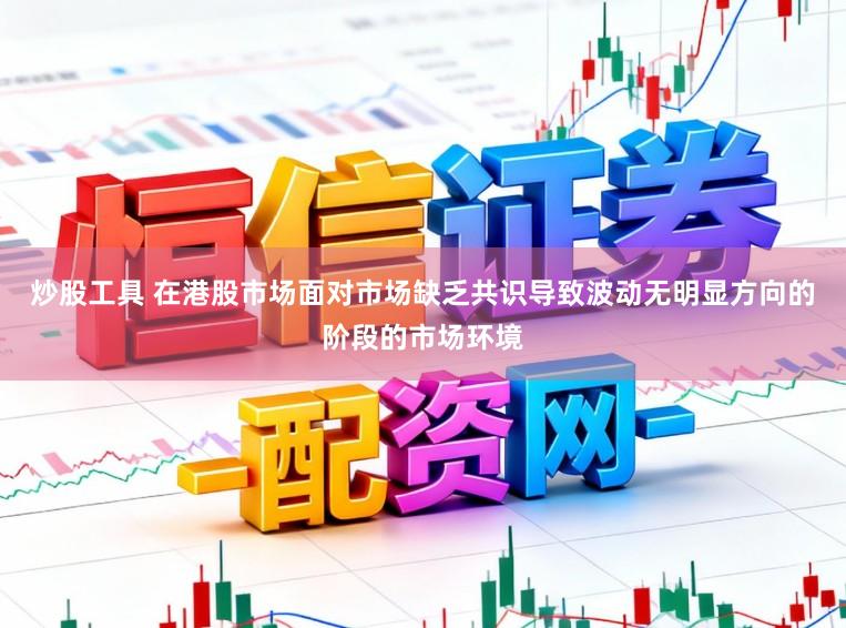 炒股工具 在港股市场面对市场缺乏共识导致波动无明显方向的阶段的市场环境