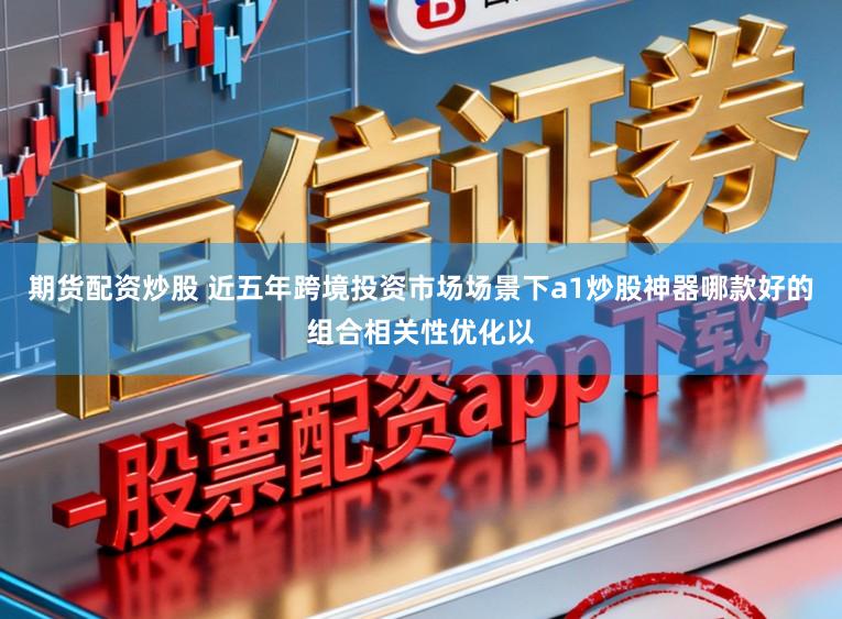 期货配资炒股 近五年跨境投资市场场景下a1炒股神器哪款好的组合相关性优化以