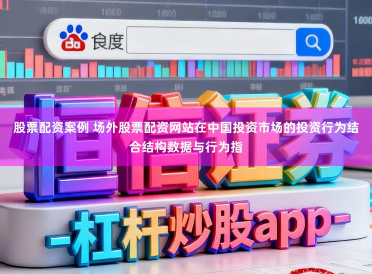 股票配资案例 场外股票配资网站在中国投资市场的投资行为结合结构数据与行为指