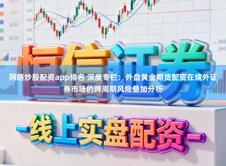 网络炒股配资app排名 深度专栏：外盘黄金期货配资在境外证券市场的跨周期风险叠加分析