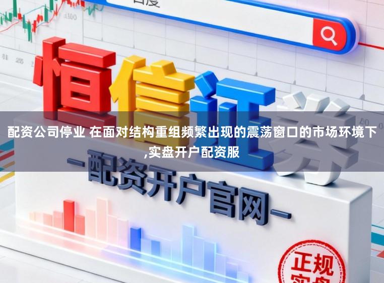 配资公司停业 在面对结构重组频繁出现的震荡窗口的市场环境下，实盘开户配资服