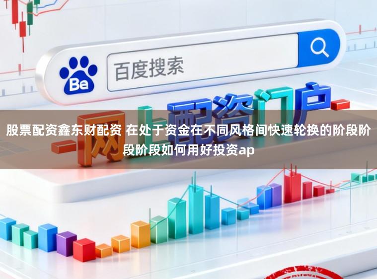 股票配资鑫东财配资 在处于资金在不同风格间快速轮换的阶段阶段阶段如何用好投资ap