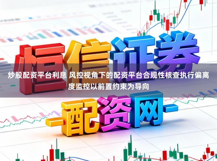 炒股配资平台利息 风控视角下的配资平台合规性核查执行偏离度监控以前置约束为导向