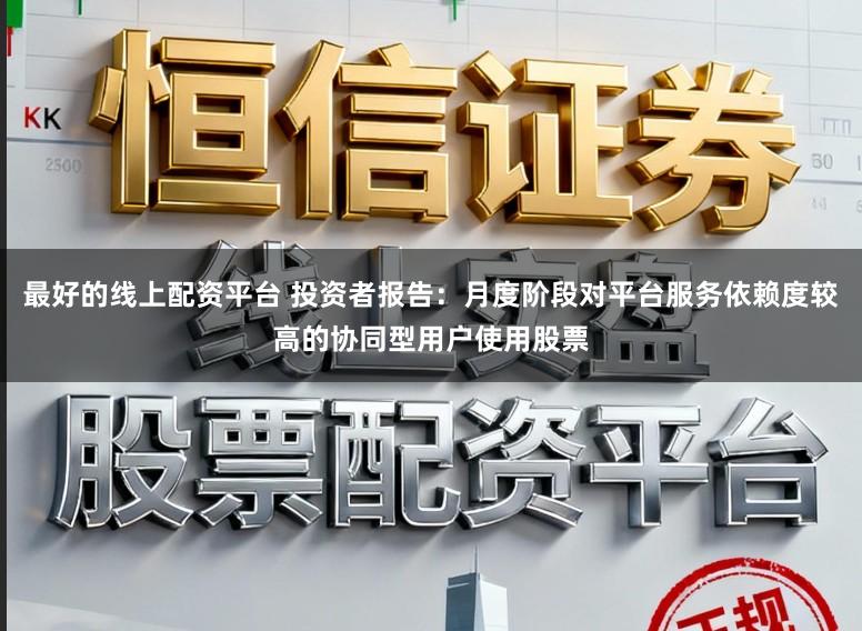 最好的线上配资平台 投资者报告：月度阶段对平台服务依赖度较高的协同型用户使用股票
