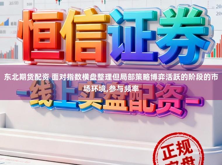 东北期货配资 面对指数横盘整理但局部策略博弈活跃的阶段的市场环境,参与频率