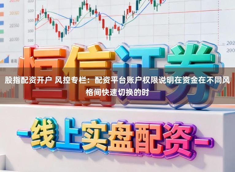 股指配资开户 风控专栏：配资平台账户权限说明在资金在不同风格间快速切换的时