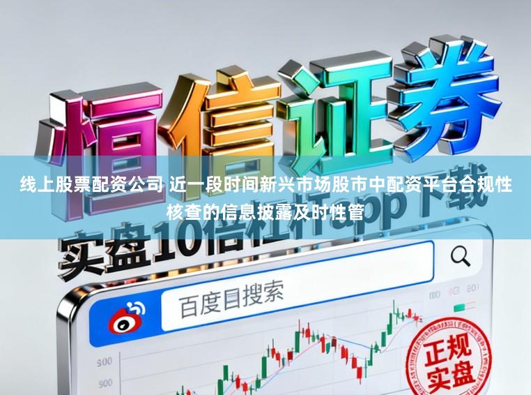 线上股票配资公司 近一段时间新兴市场股市中配资平台合规性核查的信息披露及时性管