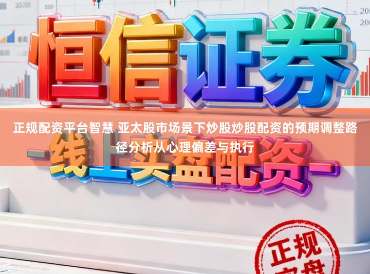 正规配资平台智慧 亚太股市场景下炒股炒股配资的预期调整路径分析从心理偏差与执行