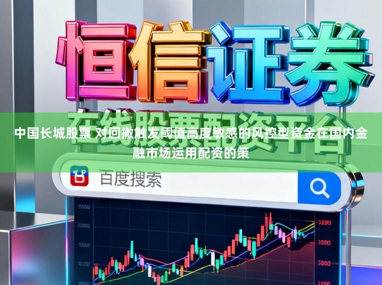 中国长城股票 对回撤触发阈值高度敏感的风控型资金在国内金融市场运用配资的策