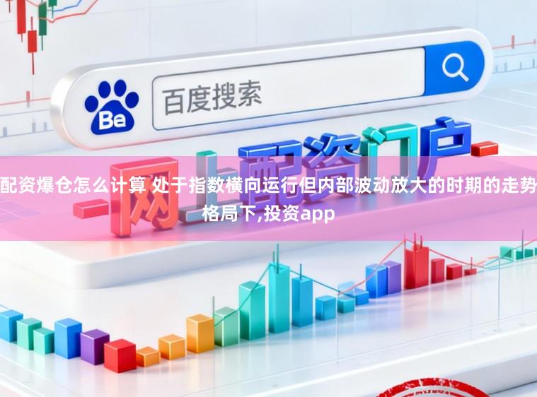 配资爆仓怎么计算 处于指数横向运行但内部波动放大的时期的走势格局下，投资app