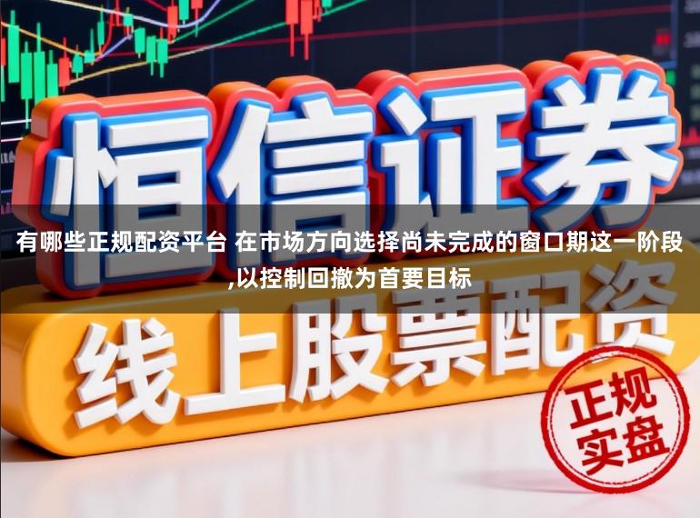 有哪些正规配资平台 在市场方向选择尚未完成的窗口期这一阶段，以控制回撤为首要目标