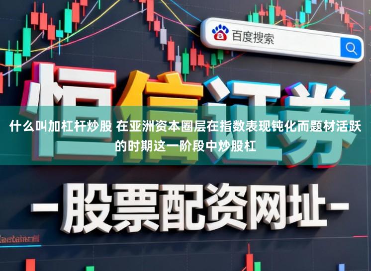 什么叫加杠杆炒股 在亚洲资本圈层在指数表现钝化而题材活跃的时期这一阶段中炒股杠