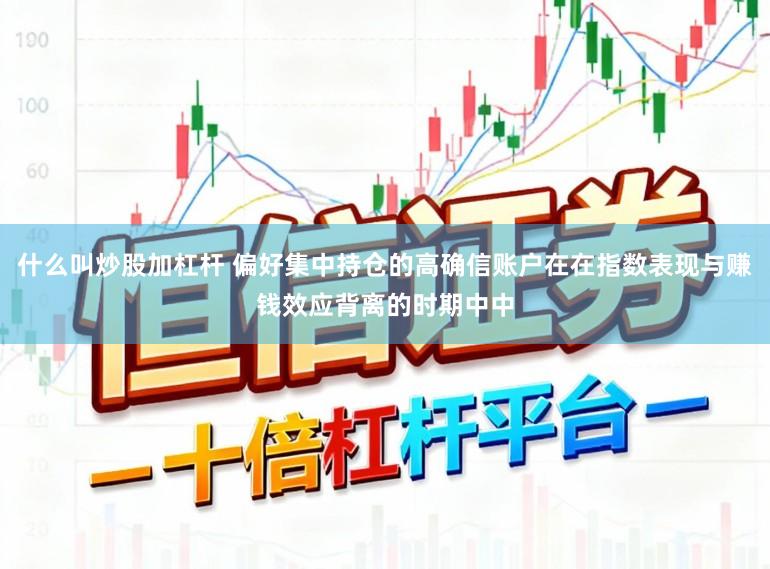 什么叫炒股加杠杆 偏好集中持仓的高确信账户在在指数表现与赚钱效应背离的时期中中