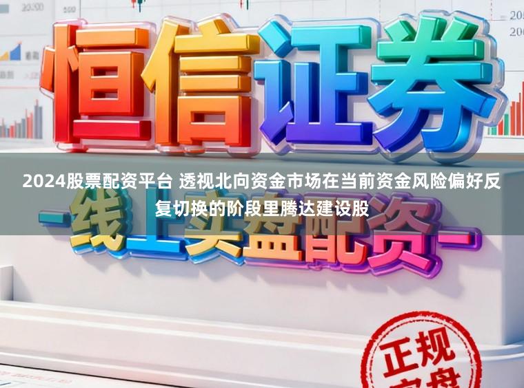 2024股票配资平台 透视北向资金市场在当前资金风险偏好反复切换的阶段里腾达建设股