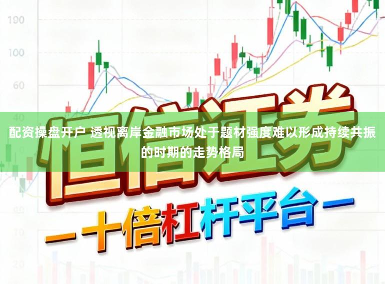 配资操盘开户 透视离岸金融市场处于题材强度难以形成持续共振的时期的走势格局