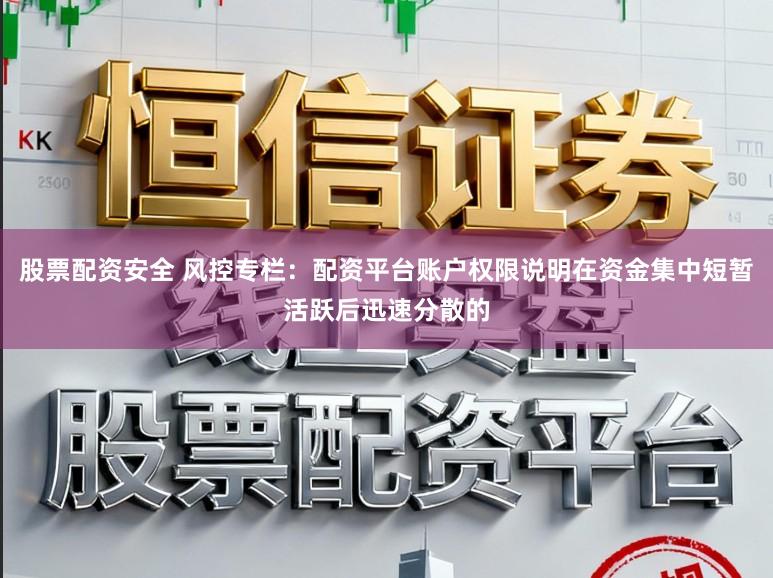 股票配资安全 风控专栏：配资平台账户权限说明在资金集中短暂活跃后迅速分散的