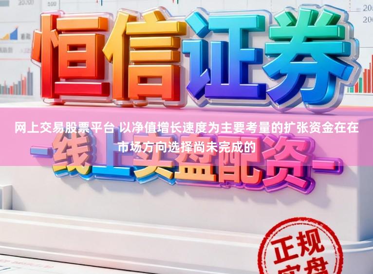 网上交易股票平台 以净值增长速度为主要考量的扩张资金在在市场方向选择尚未完成的