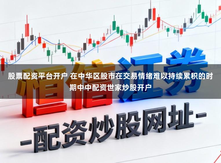 股票配资平台开户 在中华区股市在交易情绪难以持续累积的时期中中配资世家炒股开户