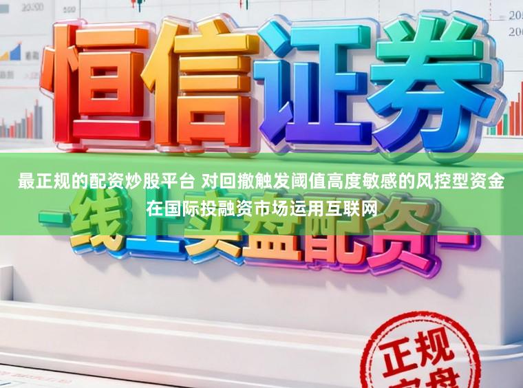 最正规的配资炒股平台 对回撤触发阈值高度敏感的风控型资金在国际投融资市场运用互联网