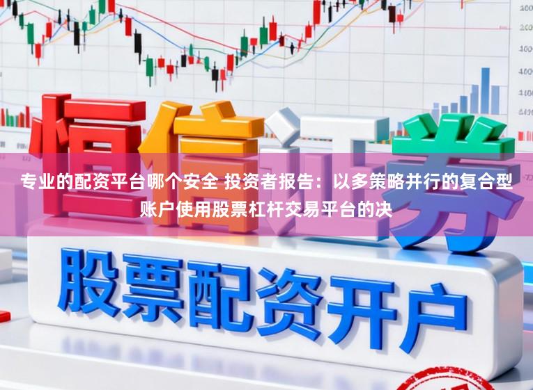 专业的配资平台哪个安全 投资者报告：以多策略并行的复合型账户使用股票杠杆交易平台的决