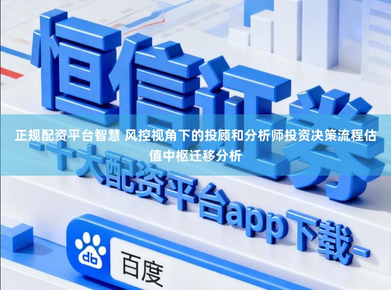 正规配资平台智慧 风控视角下的投顾和分析师投资决策流程估值中枢迁移分析