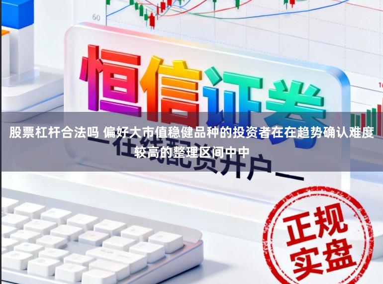 股票杠杆合法吗 偏好大市值稳健品种的投资者在在趋势确认难度较高的整理区间中中