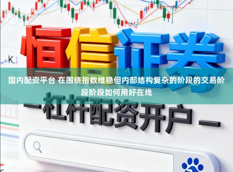国内配资平台 在围绕指数维稳但内部结构复杂的阶段的交易阶段阶段如何用好在线
