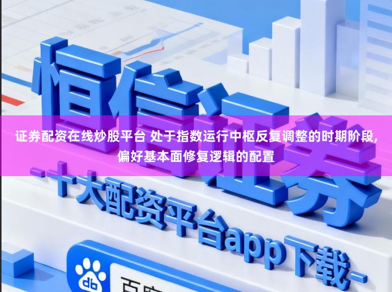 证券配资在线炒股平台 处于指数运行中枢反复调整的时期阶段，偏好基本面修复逻辑的配置