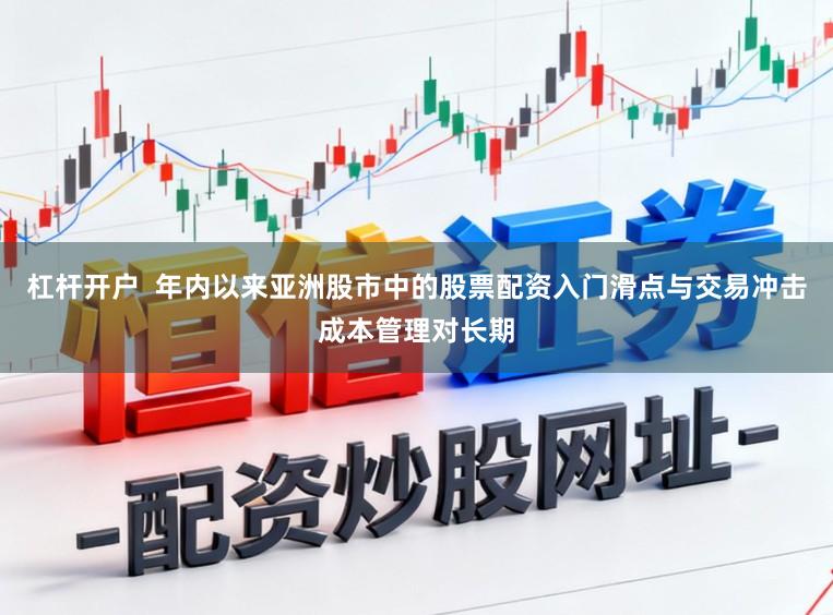 杠杆开户  年内以来亚洲股市中的股票配资入门滑点与交易冲击成本管理对长期