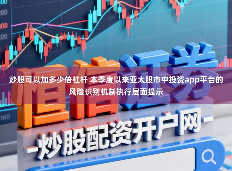 炒股可以加多少倍杠杆 本季度以来亚太股市中投资app平台的风险识别机制执行层面提示